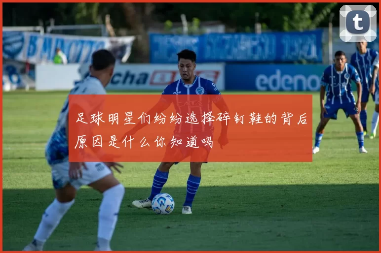 足球明星们纷纷选择碎钉鞋的背后原因是什么你知道吗