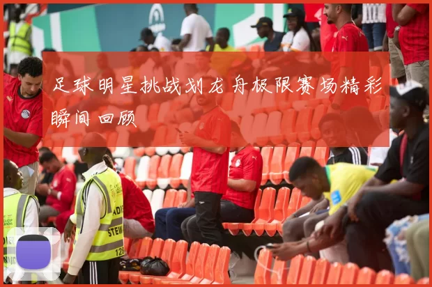 足球明星挑战划龙舟极限赛场精彩瞬间回顾