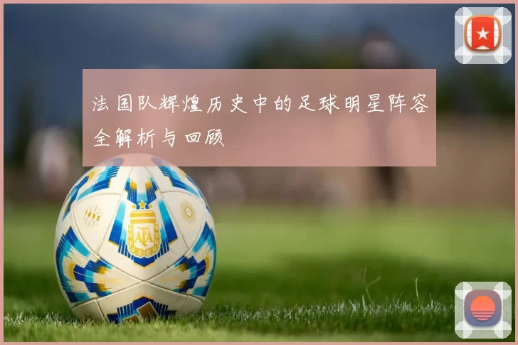 法国队辉煌历史中的足球明星阵容全解析与回顾