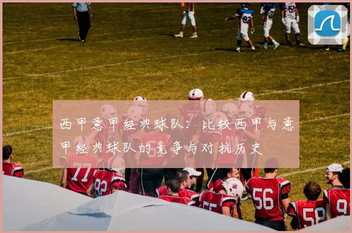 西甲意甲经典球队：比较西甲与意甲经典球队的竞争与对抗历史