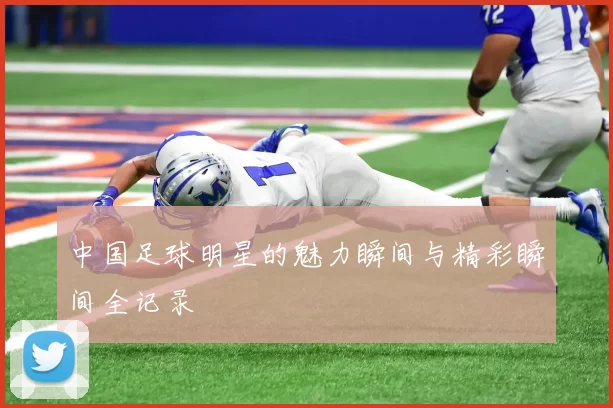 中国足球明星的魅力瞬间与精彩瞬间全记录
