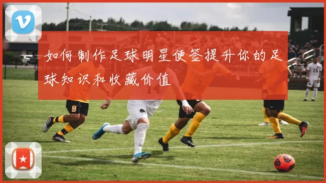 如何制作足球明星便签提升你的足球知识和收藏价值