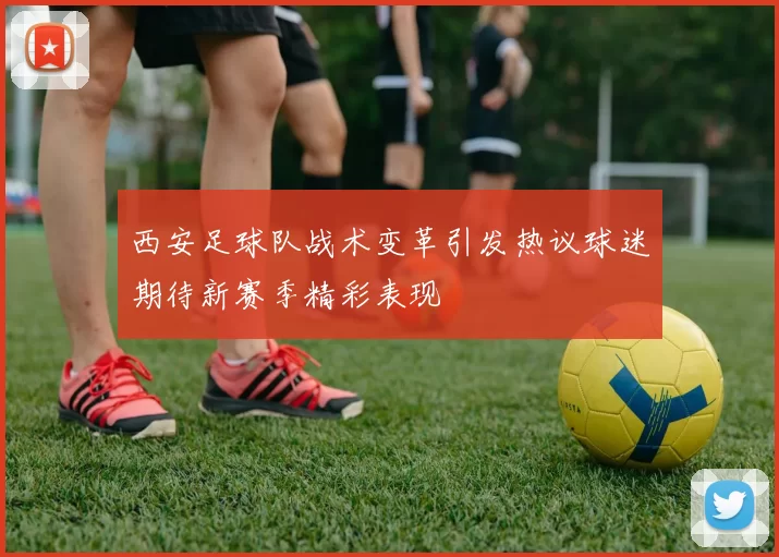 西安足球队战术变革引发热议球迷期待新赛季精彩表现