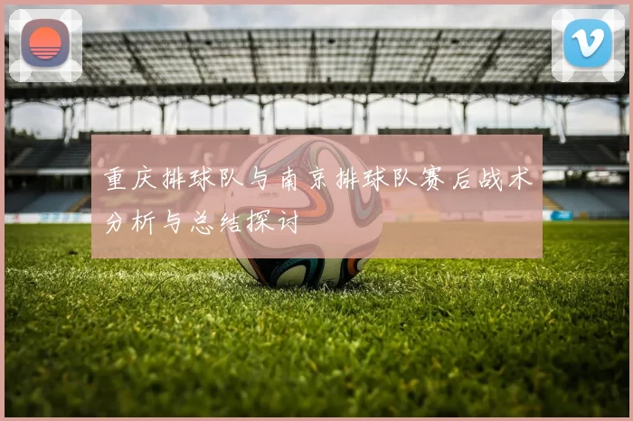 重庆排球队与南京排球队赛后战术分析与总结探讨