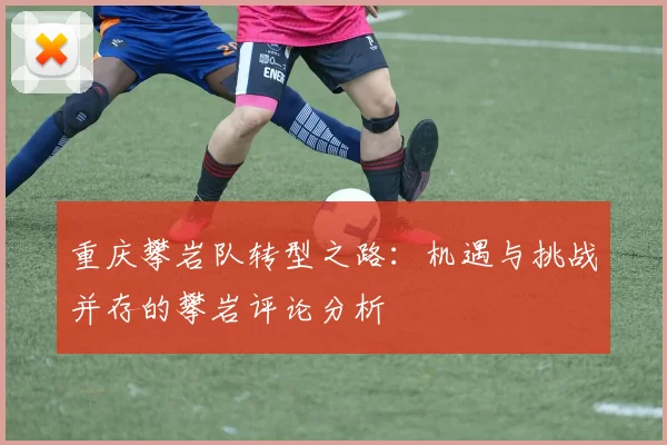 重庆攀岩队转型之路：机遇与挑战并存的攀岩评论分析