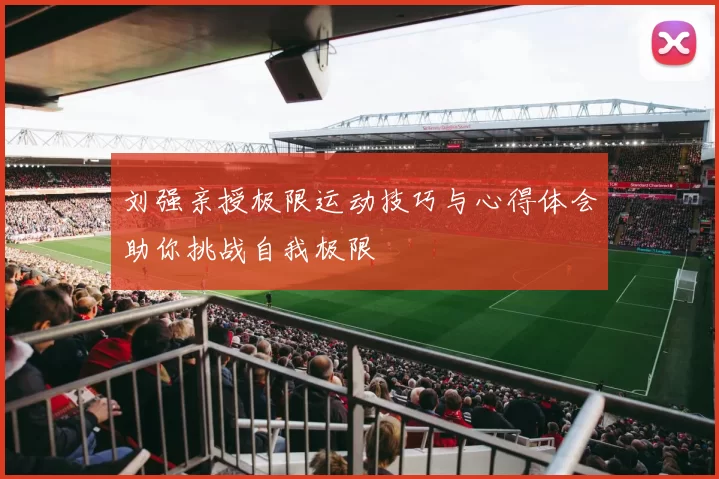 刘强亲授极限运动技巧与心得体会助你挑战自我极限