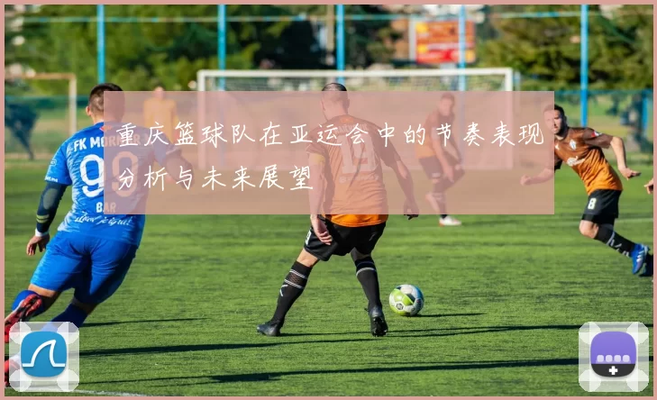 重庆篮球队在亚运会中的节奏表现分析与未来展望