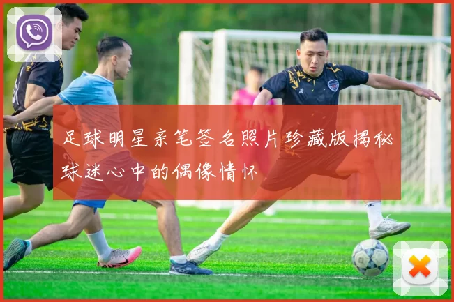 足球明星亲笔签名照片珍藏版揭秘球迷心中的偶像情怀