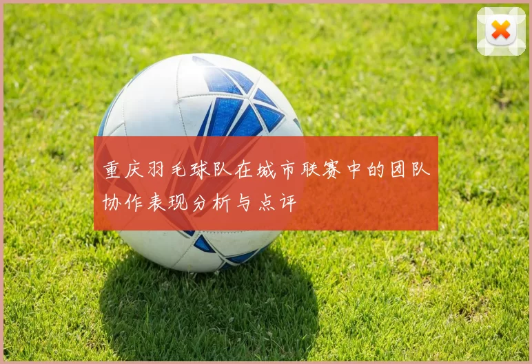 重庆羽毛球队在城市联赛中的团队协作表现分析与点评