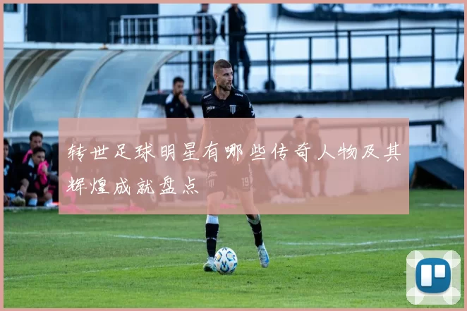 转世足球明星有哪些传奇人物及其辉煌成就盘点