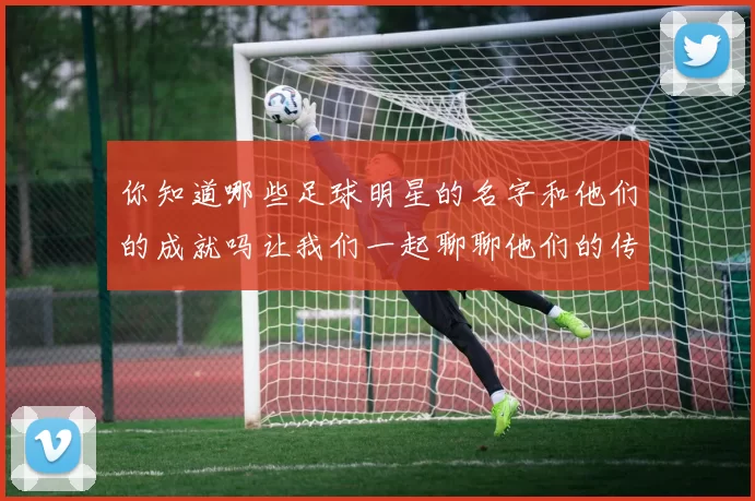 你知道哪些足球明星的名字和他们的成就吗让我们一起聊聊他们的传奇故事