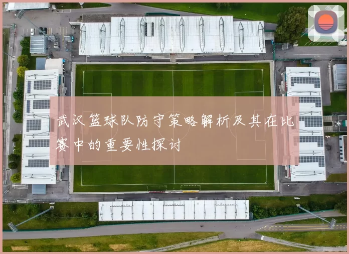 武汉篮球队防守策略解析及其在比赛中的重要性探讨