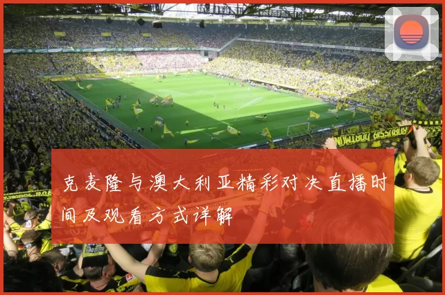 克麦隆与澳大利亚精彩对决直播时间及观看方式详解