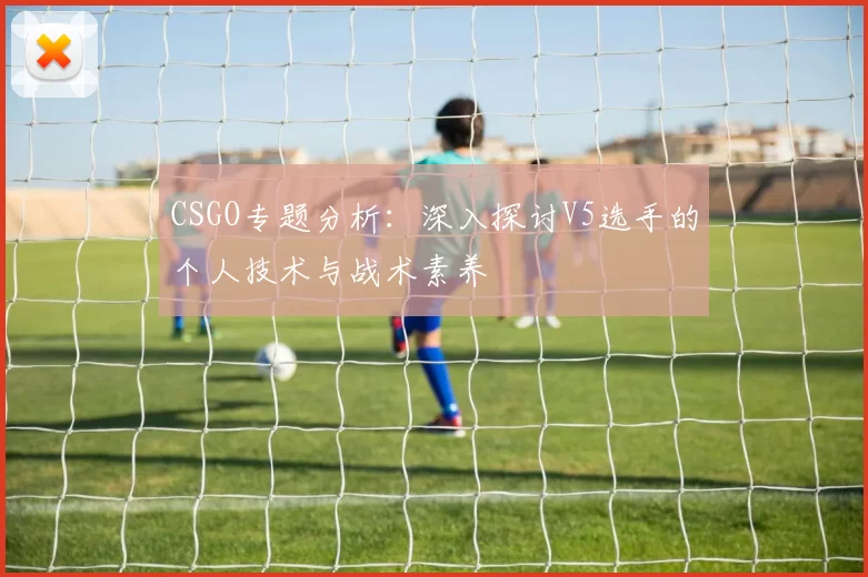 CSGO专题分析：深入探讨V5选手的个人技术与战术素养