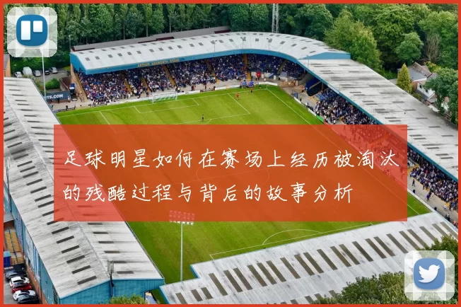 足球明星如何在赛场上经历被淘汰的残酷过程与背后的故事分析