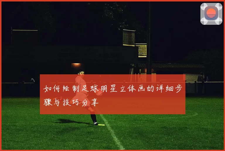 如何绘制足球明星立体画的详细步骤与技巧分享