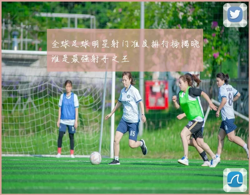 全球足球明星射门准度排行榜揭晓谁是最强射手之王