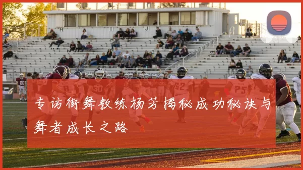 专访街舞教练杨芳揭秘成功秘诀与舞者成长之路