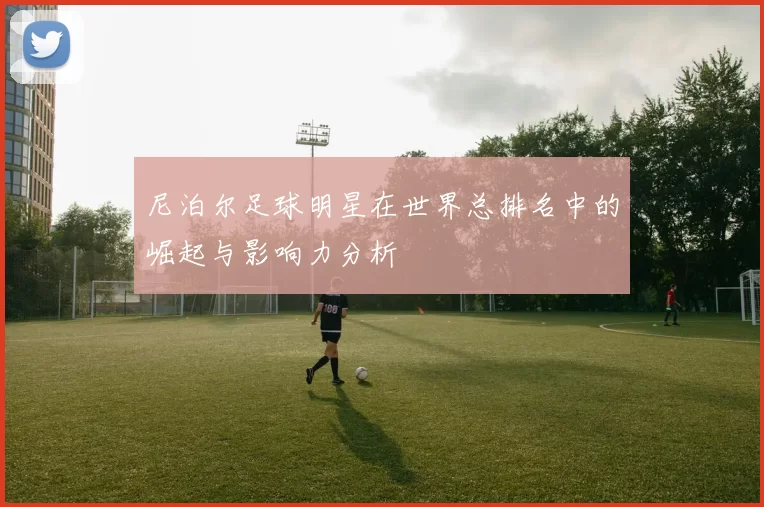 尼泊尔足球明星在世界总排名中的崛起与影响力分析