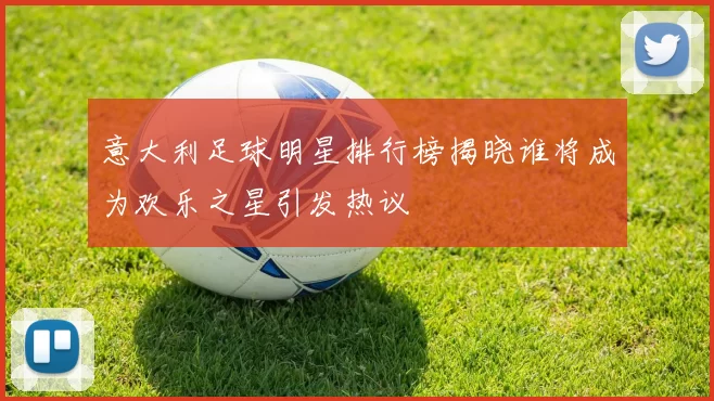 意大利足球明星排行榜揭晓谁将成为欢乐之星引发热议
