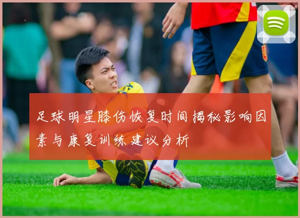 足球明星膝伤恢复时间揭秘影响因素与康复训练建议分析