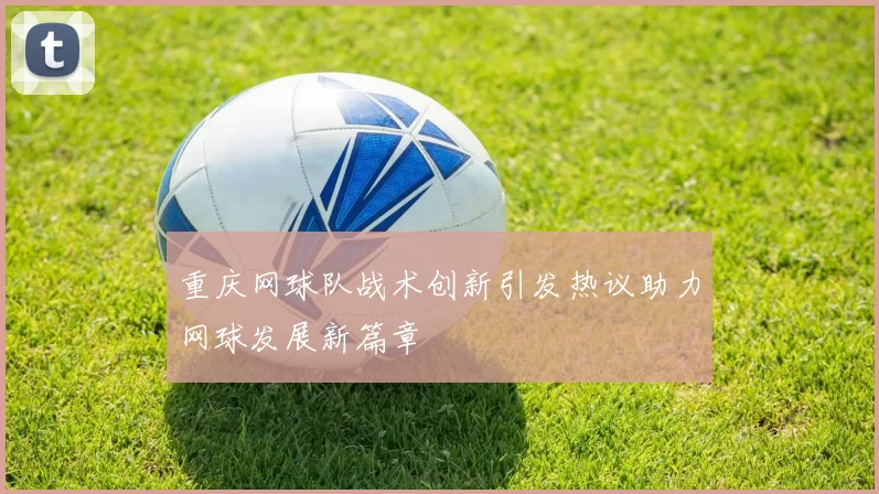 重庆网球队战术创新引发热议助力网球发展新篇章