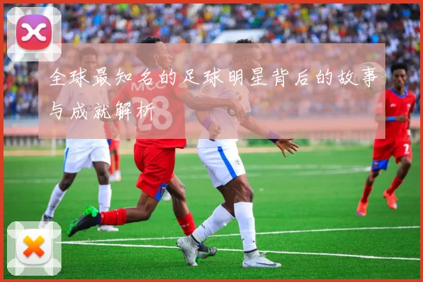 全球最知名的足球明星背后的故事与成就解析
