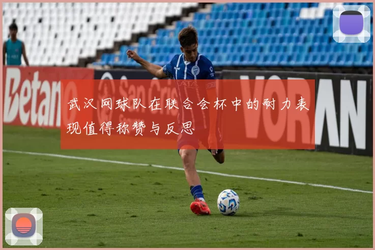 武汉网球队在联合会杯中的耐力表现值得称赞与反思