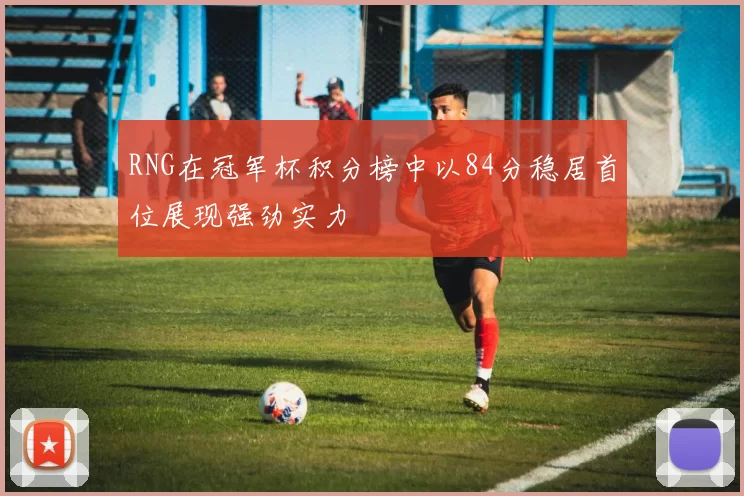 RNG在冠军杯积分榜中以84分稳居首位展现强劲实力