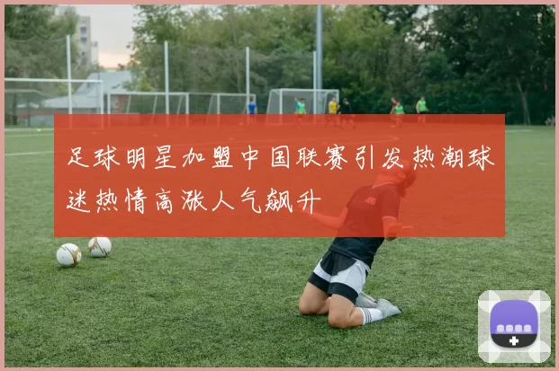 足球明星加盟中国联赛引发热潮球迷热情高涨人气飙升