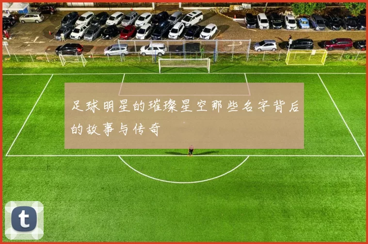足球明星的璀璨星空那些名字背后的故事与传奇