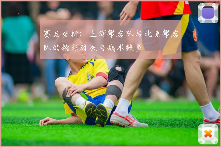 赛后分析：上海攀岩队与北京攀岩队的精彩对决与战术较量