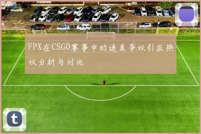 FPX在CSGO赛事中的速度争议引发热议分析与讨论