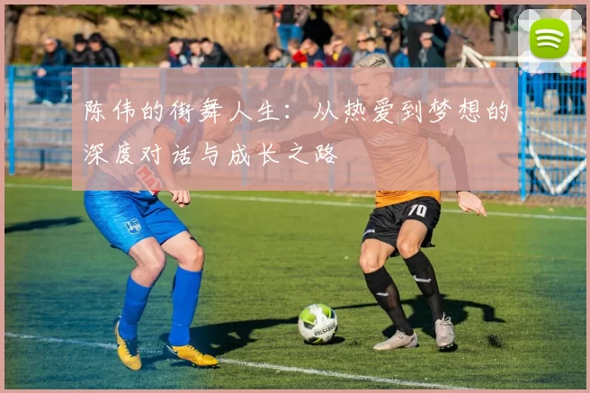 陈伟的街舞人生：从热爱到梦想的深度对话与成长之路