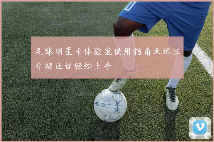 足球明星卡体验盒使用指南及玩法介绍让你轻松上手