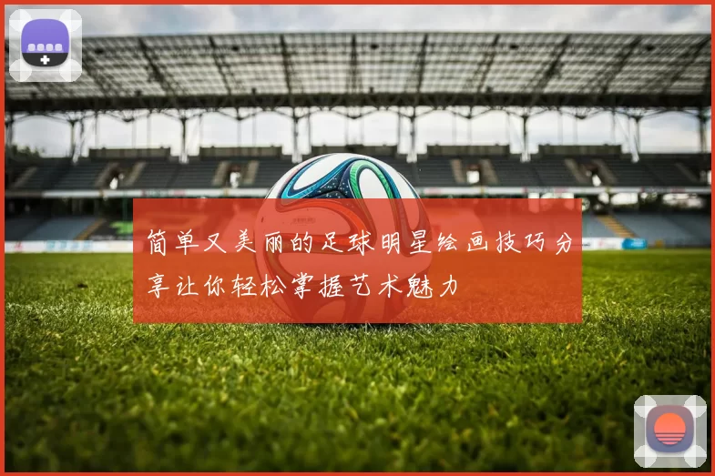简单又美丽的足球明星绘画技巧分享让你轻松掌握艺术魅力