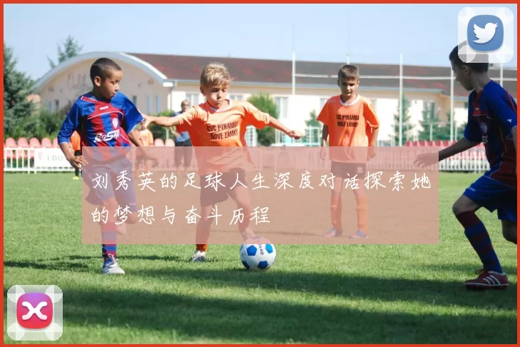 刘秀英的足球人生深度对话探索她的梦想与奋斗历程