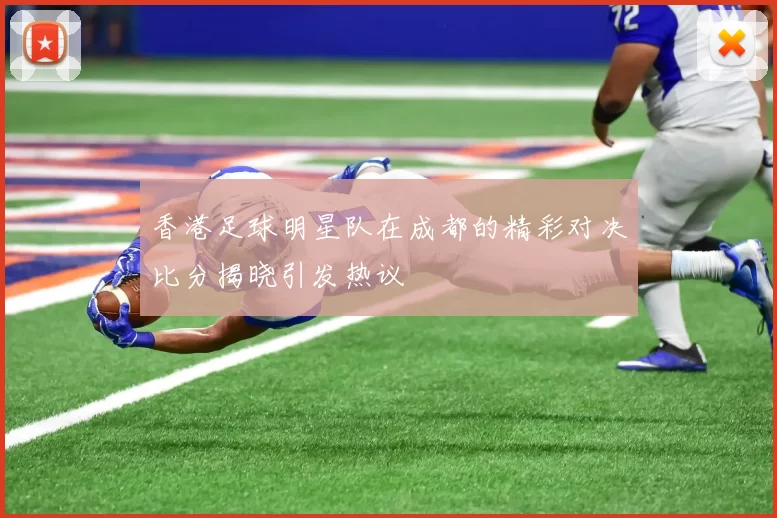香港足球明星队在成都的精彩对决比分揭晓引发热议