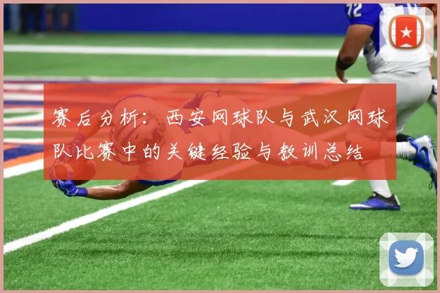 赛后分析：西安网球队与武汉网球队比赛中的关键经验与教训总结