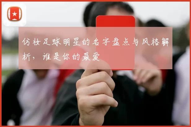 仿妆足球明星的名字盘点与风格解析，谁是你的最爱