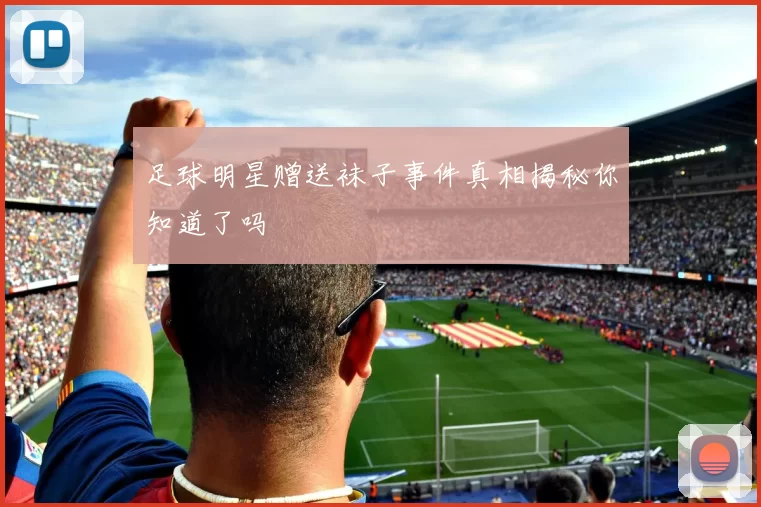 足球明星赠送袜子事件真相揭秘你知道了吗