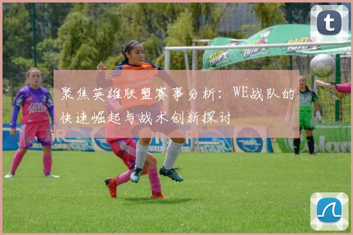 聚焦英雄联盟赛事分析：WE战队的快速崛起与战术创新探讨