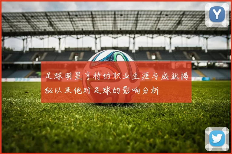 足球明星亨特的职业生涯与成就揭秘以及他对足球的影响分析
