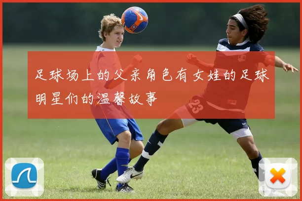 足球场上的父亲角色有女娃的足球明星们的温馨故事