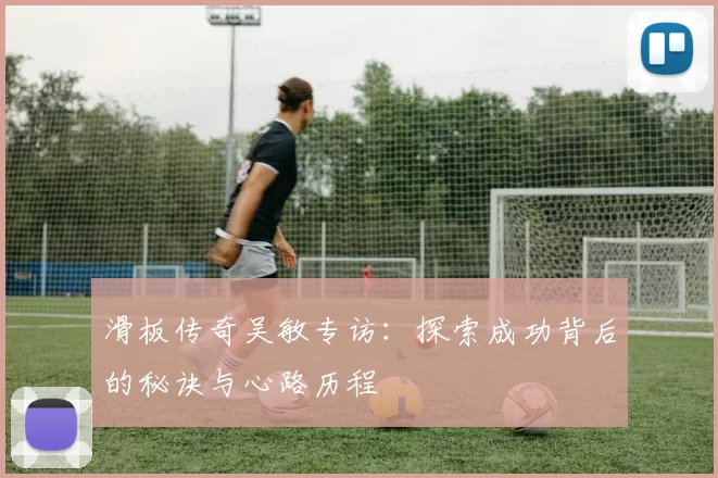 滑板传奇吴敏专访：探索成功背后的秘诀与心路历程