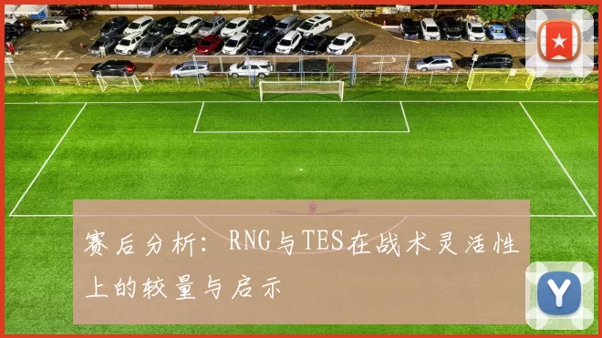 赛后分析：RNG与TES在战术灵活性上的较量与启示
