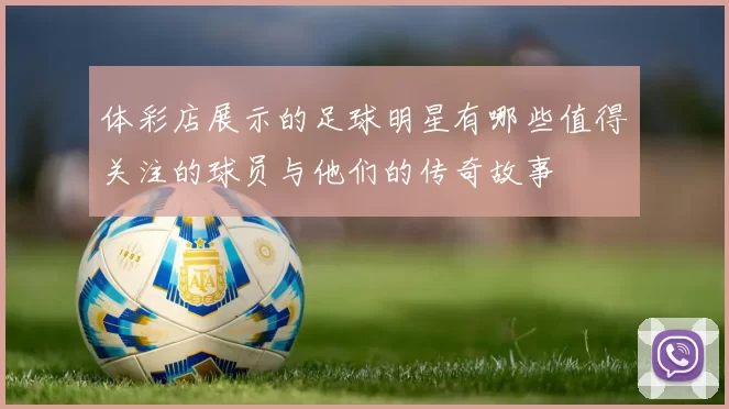 体彩店展示的足球明星有哪些值得关注的球员与他们的传奇故事