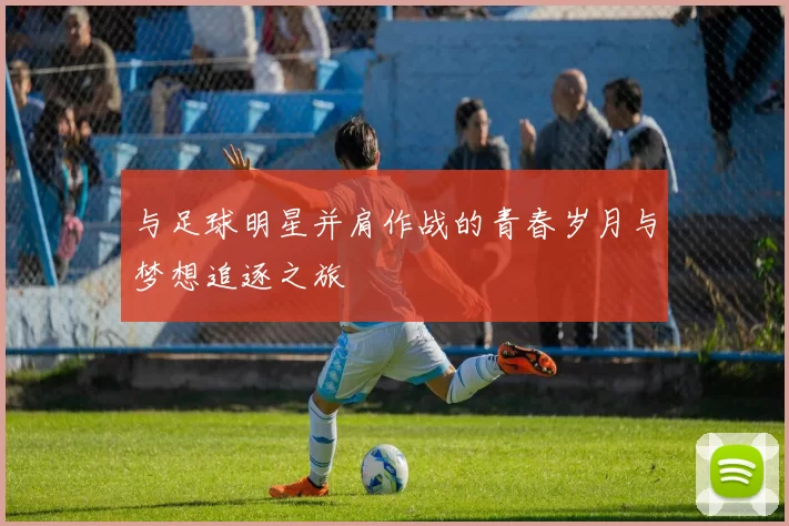 与足球明星并肩作战的青春岁月与梦想追逐之旅