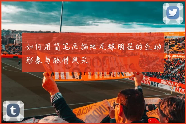 如何用简笔画描绘足球明星的生动形象与独特风采