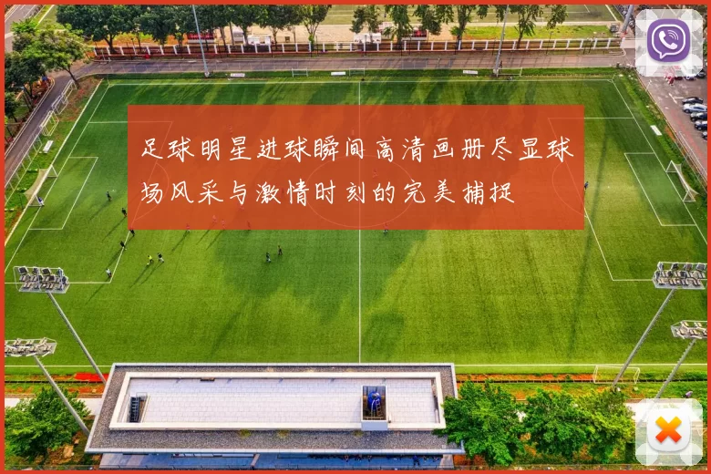 足球明星进球瞬间高清画册尽显球场风采与激情时刻的完美捕捉